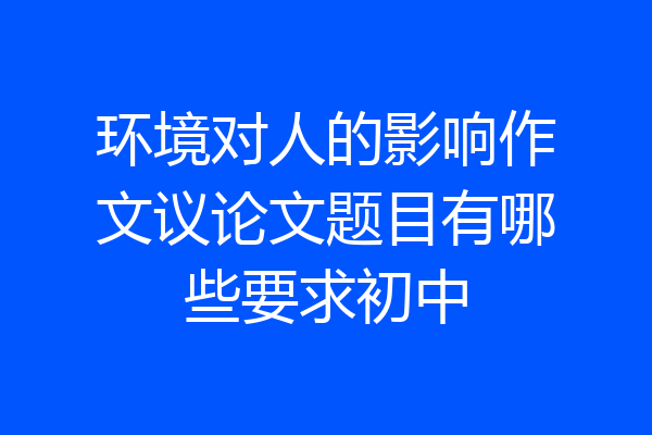 环境对人的影响作文议论文题目有哪些要求初中