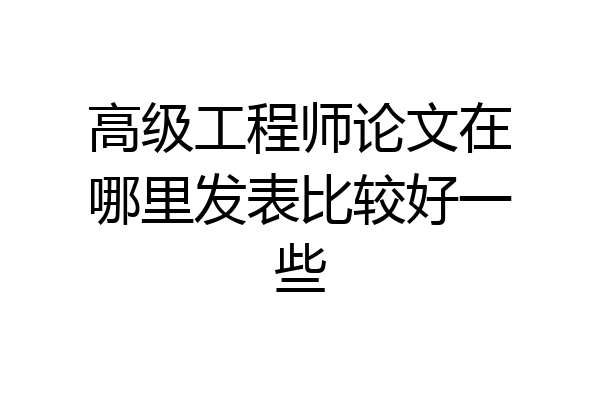 高级工程师论文在哪里发表比较好一些