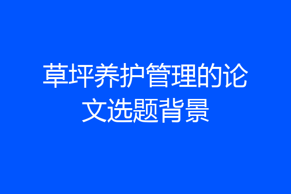 草坪养护管理的论文选题背景