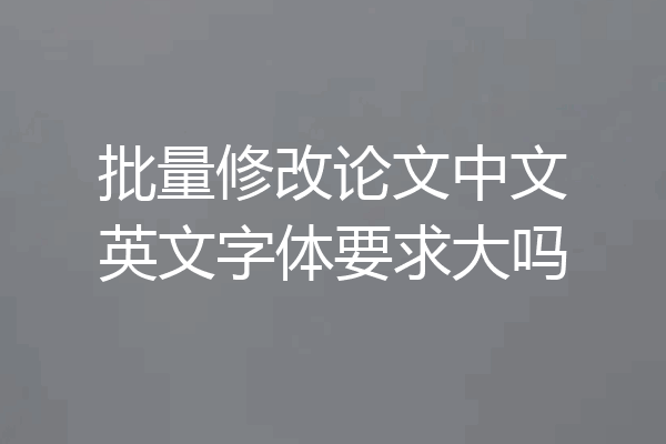 批量修改论文中文英文字体要求大吗