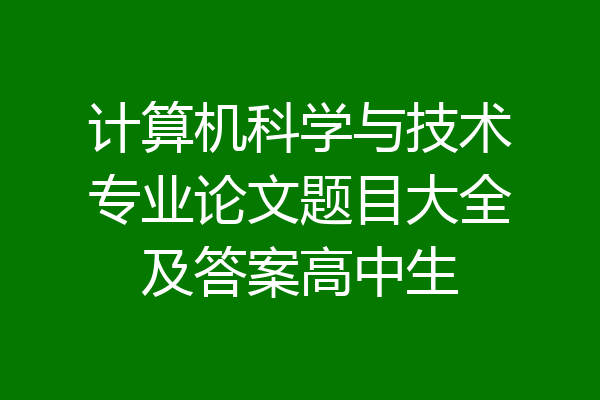 计算机科学与技术专业论文题目大全及答案高中生