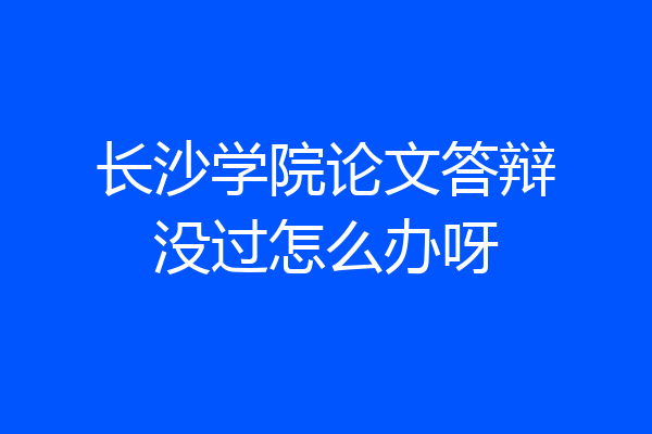 长沙学院论文答辩没过怎么办呀