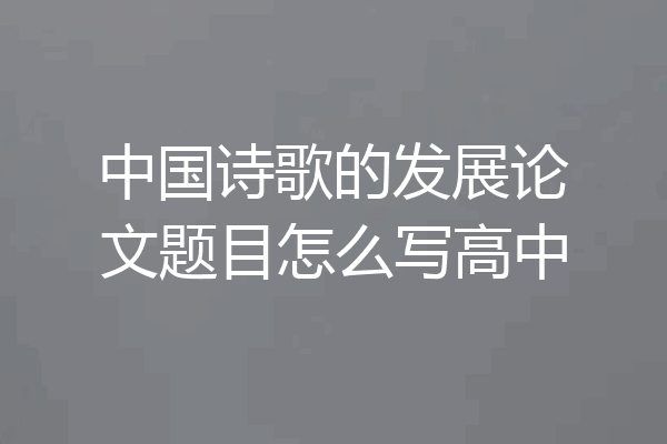 中国诗歌的发展论文题目怎么写高中