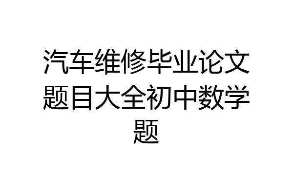 汽车维修毕业论文题目大全初中数学题