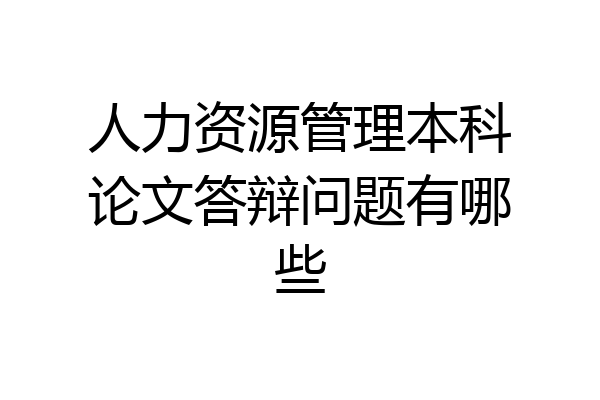 人力资源管理本科论文答辩问题有哪些