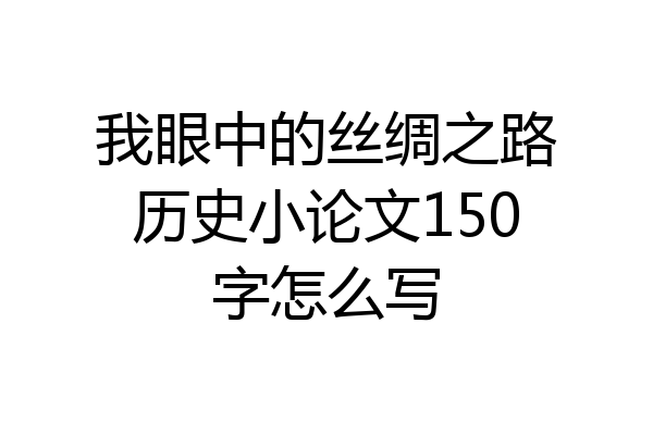 我眼中的丝绸之路历史小论文150字怎么写