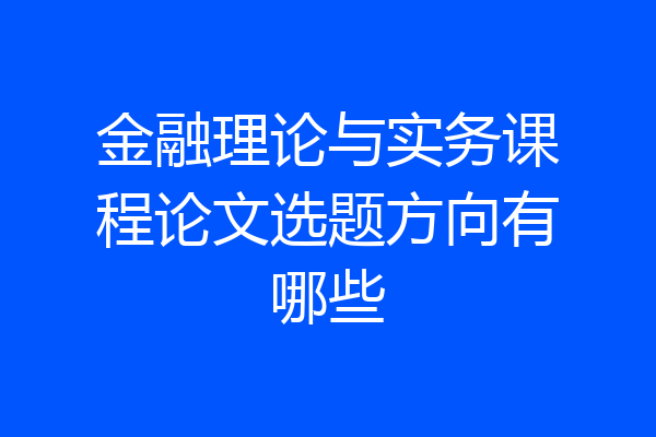 金融理论与实务课程论文选题方向有哪些