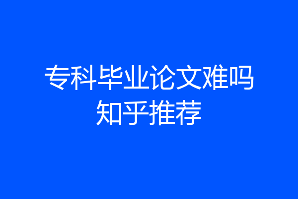 专科毕业论文难吗知乎推荐