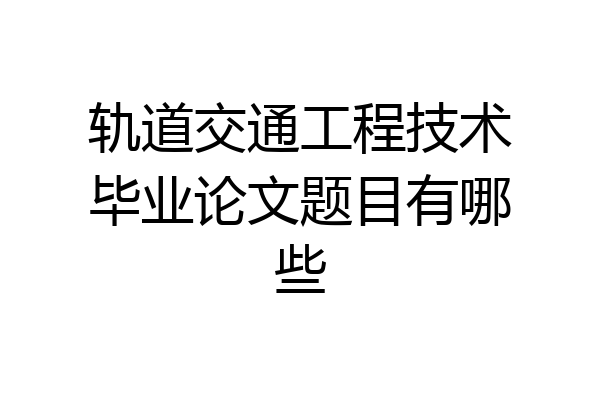 轨道交通工程技术毕业论文题目有哪些