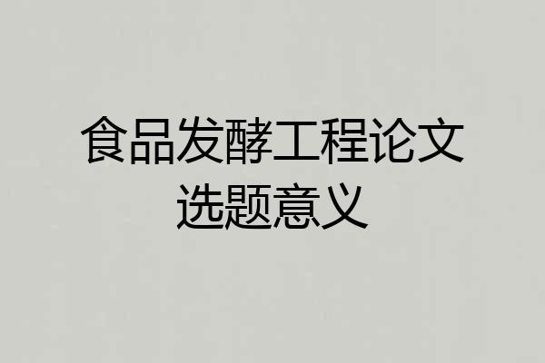食品发酵工程论文选题意义