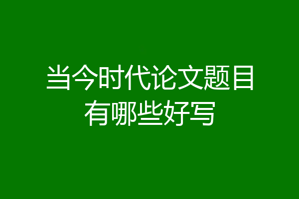 当今时代论文题目有哪些好写