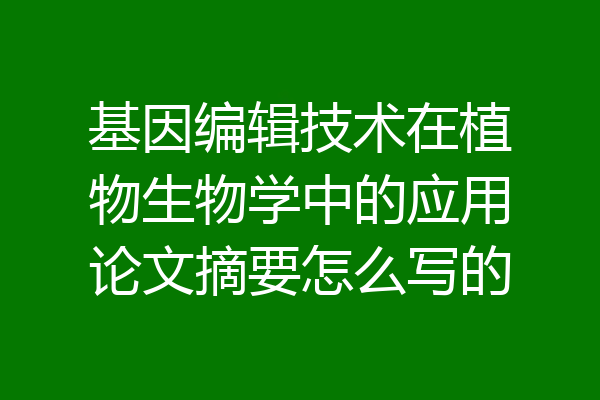 基因编辑技术在植物生物学中的应用论文摘要怎么写的