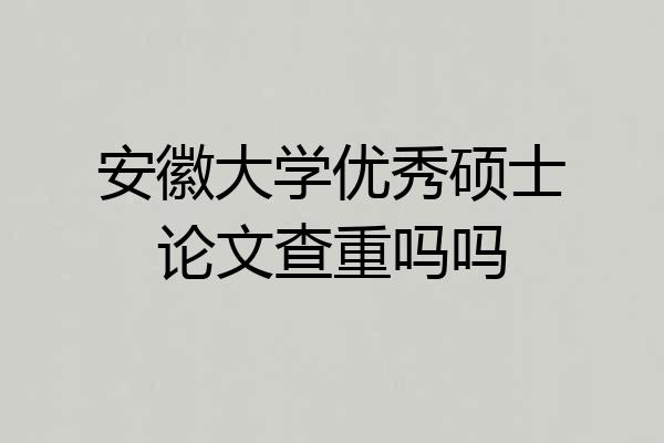 安徽大学优秀硕士论文查重吗吗