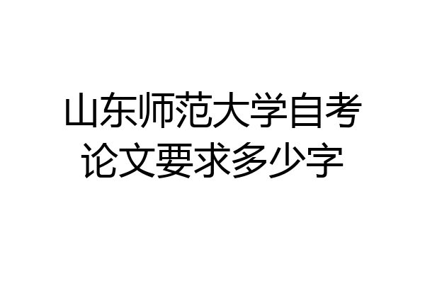 山东师范大学自考论文要求多少字