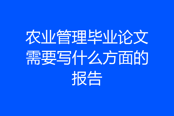 农业管理毕业论文需要写什么方面的报告