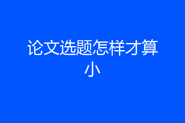 论文选题怎样才算小