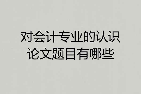 对会计专业的认识论文题目有哪些