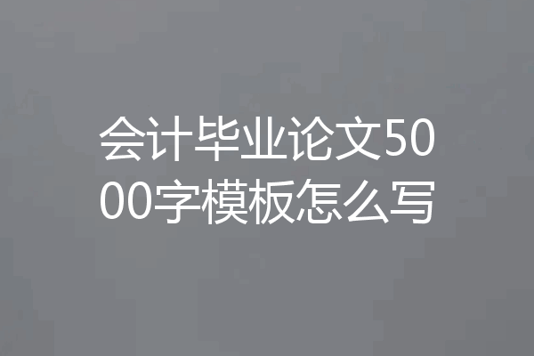 会计毕业论文5000字模板怎么写
