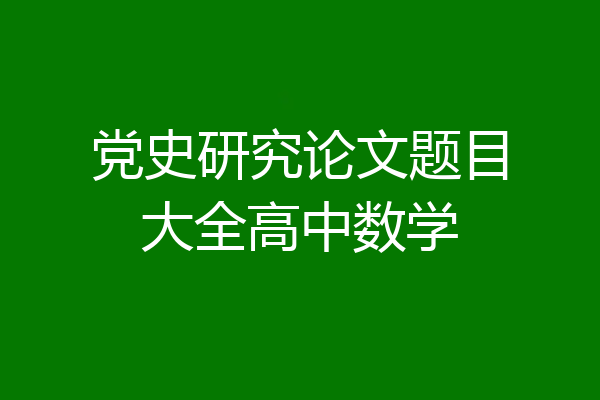 党史研究论文题目大全高中数学