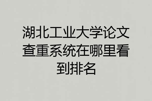 湖北工业大学论文查重系统在哪里看到排名