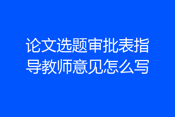论文选题审批表指导教师意见怎么写