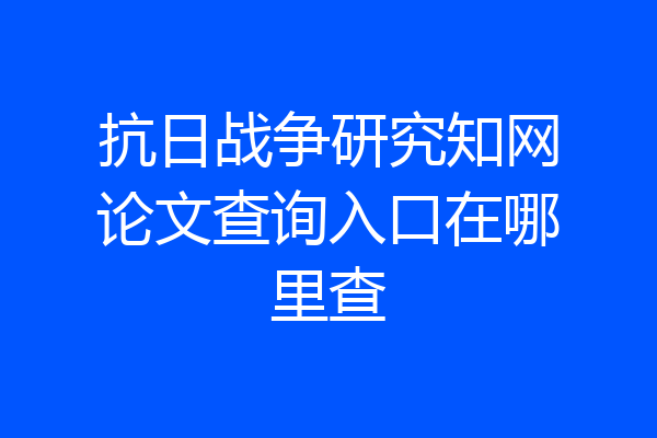 抗日战争研究知网论文查询入口在哪里查