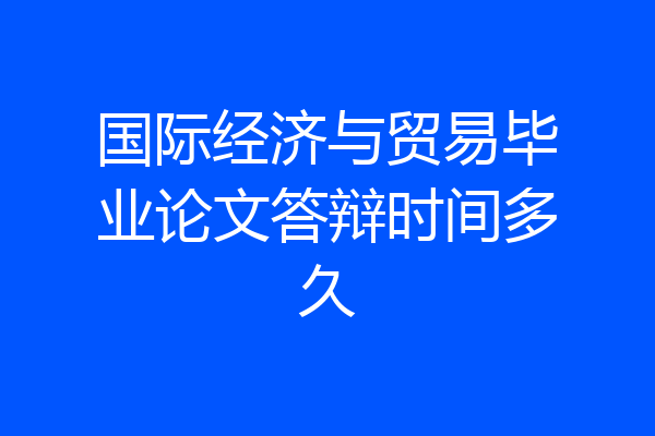 国际经济与贸易毕业论文答辩时间多久