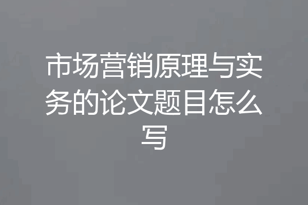 市场营销原理与实务的论文题目怎么写