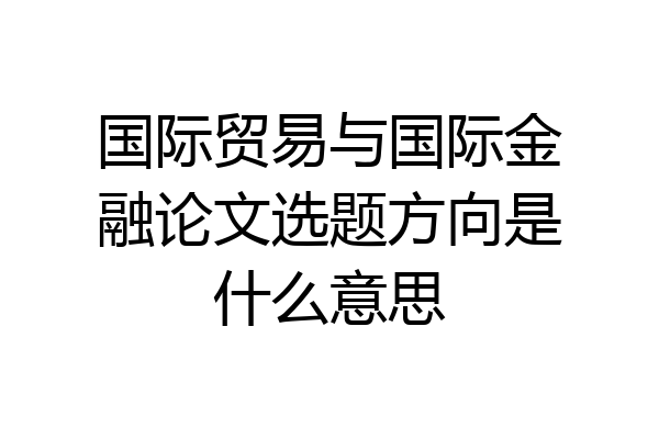 国际贸易与国际金融论文选题方向是什么意思