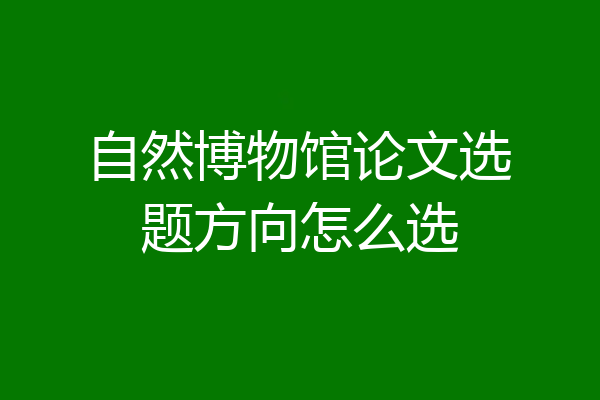 自然博物馆论文选题方向怎么选