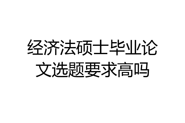 经济法硕士毕业论文选题要求高吗