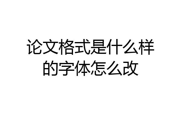 论文格式是什么样的字体怎么改