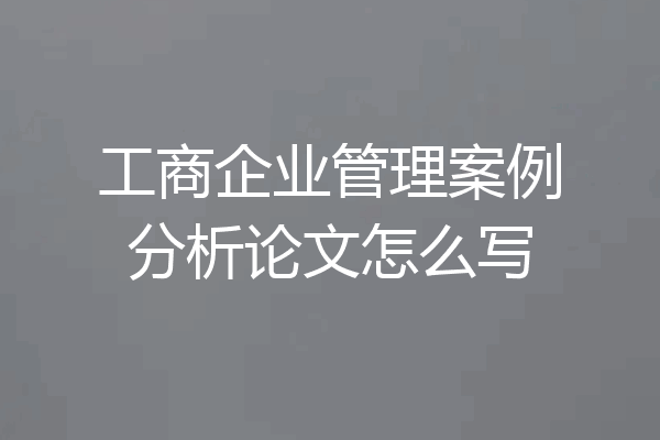工商企业管理案例分析论文怎么写