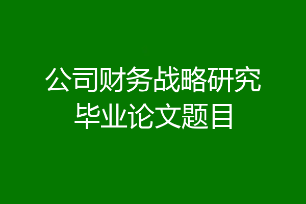 公司财务战略研究毕业论文题目