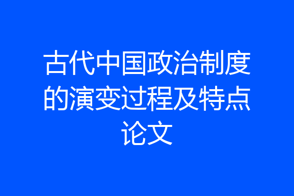古代中国政治制度的演变过程及特点论文