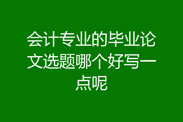 会计专业的毕业论文选题哪个好写一点呢