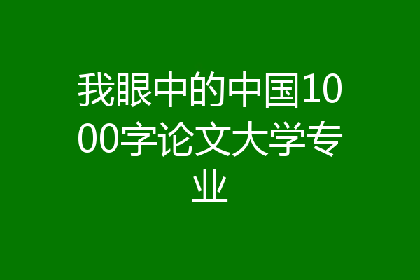 我眼中的中国1000字论文大学专业