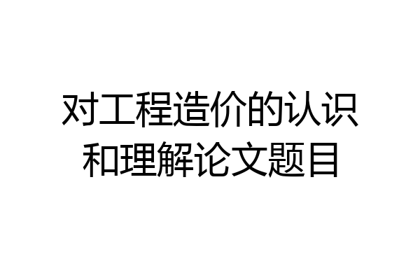 对工程造价的认识和理解论文题目
