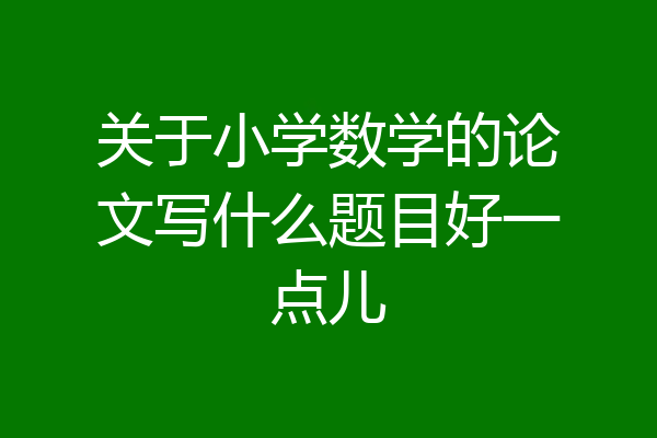 关于小学数学的论文写什么题目好一点儿