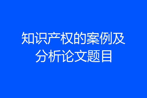 知识产权的案例及分析论文题目