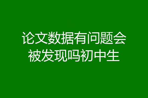 论文数据有问题会被发现吗初中生