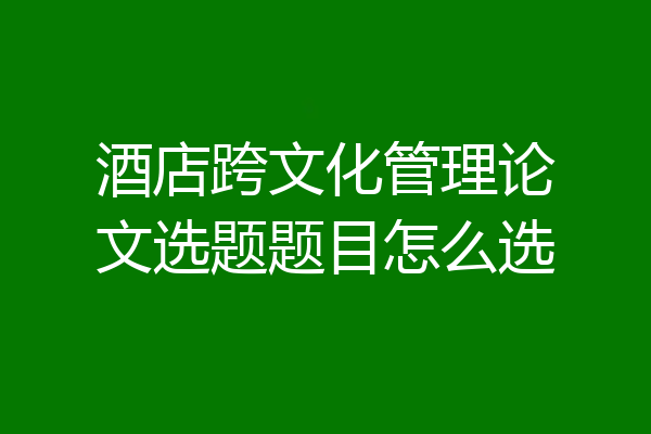 酒店跨文化管理论文选题题目怎么选