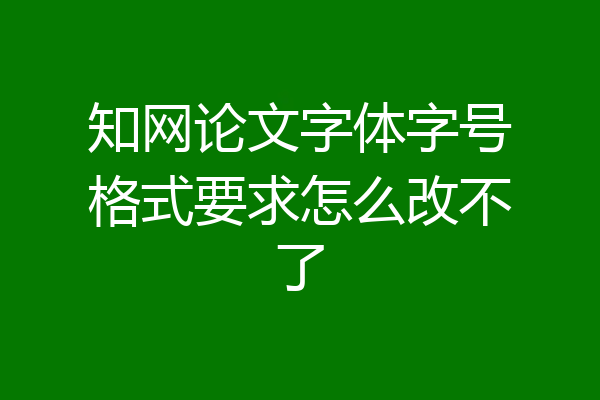 知网论文字体字号格式要求怎么改不了