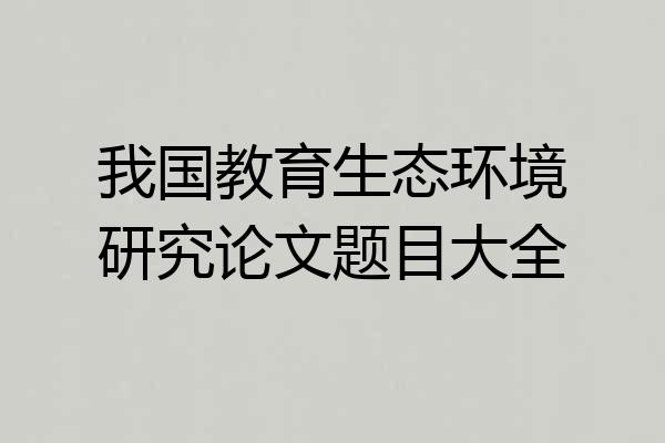 我国教育生态环境研究论文题目大全