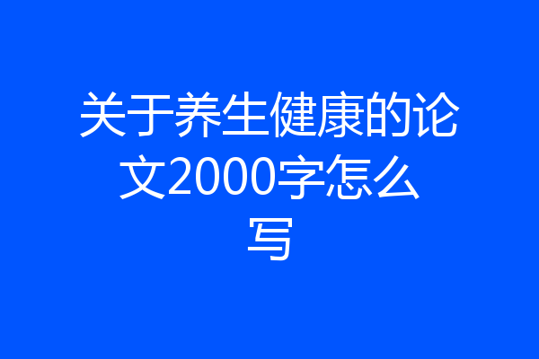 关于养生健康的论文2000字怎么写