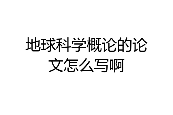 地球科学概论的论文怎么写啊