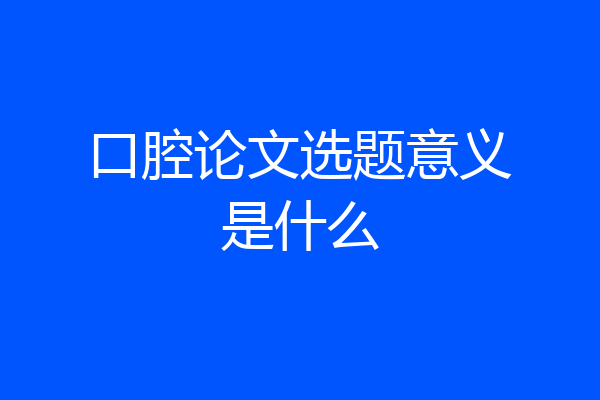 口腔论文选题意义是什么