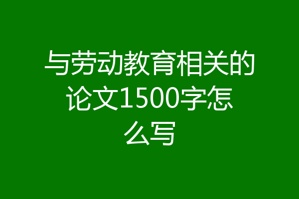 与劳动教育相关的论文1500字怎么写