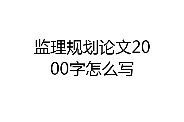 监理规划论文2000字怎么写