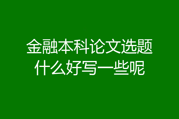 金融本科论文选题什么好写一些呢